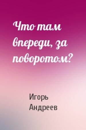 Обложка книги «Что там впереди, за поворотом?» — Игорь Андреев