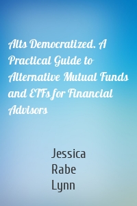 Alts Democratized. A Practical Guide to Alternative Mutual Funds and ETFs for Financial Advisors