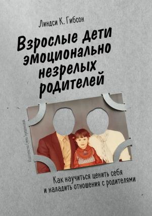 Обложка книги «Взрослые дети эмоционально незрелых родителей. Как научиться ценить себя и наладить отношения с родителями» — Линдси Гибсон