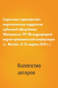 Социальное партнёрство: педагогическая поддержка субъектов образования. Материалы VII Международной научно-практической конференции (г. Москва, 21-23 марта 2019 г.)