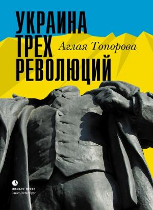Обложка книги «Украина трех революций» — Аглая Топорова