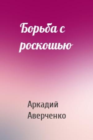 Обложка книги «Борьба с роскошью» — Аркадий Аверченко
