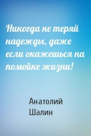 Обложка книги «Никогда не теряй надежды, даже если окажешься на помойке жизни!» — Анатолий Шалин