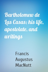 Bartholomew de Las Casas; his life, apostolate, and writings