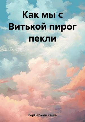 Обложка книги «Как мы с Витькой пирог пекли» — Кеша Герберина