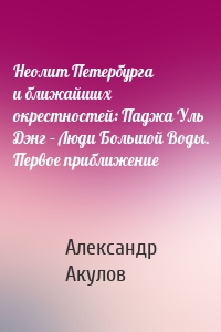 Неолит Петербурга и ближайших окрестностей: Паджа Уль Дэнг – Люди Большой Воды. Первое приближение