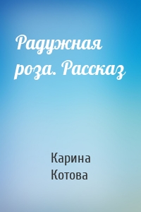 Радужная роза. Рассказ