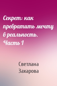 Секрет: как превратить мечту в реальность. Часть I