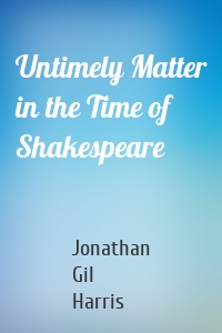Untimely Matter in the Time of Shakespeare