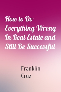 How to Do Everything Wrong In Real Estate and Still Be Successful