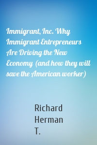 Immigrant, Inc. Why Immigrant Entrepreneurs Are Driving the New Economy (and how they will save the American worker)