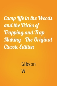 Camp Life in the Woods and the Tricks of Trapping and Trap Making - The Original Classic Edition