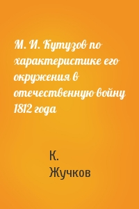 М. И. Кутузов по характеристике его окружения в отечественную войну 1812 года
