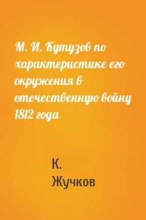 Обложка книги «М. И. Кутузов по характеристике его окружения в отечественную войну 1812 года» — К. Жучков