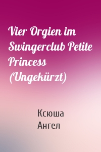 Vier Orgien im Swingerclub Petite Princess (Ungekürzt)