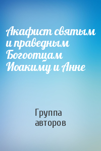 Акафист святым и праведным Богоотцам Иоакиму и Анне