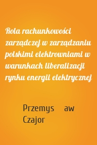 Rola rachunkowości zarządczej w zarządzaniu polskimi elektrowniami w warunkach liberalizacji rynku energii elektrycznej