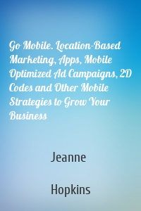 Go Mobile. Location-Based Marketing, Apps, Mobile Optimized Ad Campaigns, 2D Codes and Other Mobile Strategies to Grow Your Business