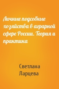 Личные подсобные хозяйства в аграрной сфере России. Теория и практика