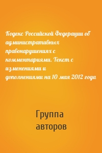 Кодекс Российской Федерации об административных правонарушениях с комментариями. Текст с изменениями и дополнениями на 10 мая 2012 года