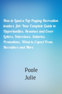 How to Land a Top-Paying Recreation leaders Job: Your Complete Guide to Opportunities, Resumes and Cover Letters, Interviews, Salaries, Promotions, What to Expect From Recruiters and More