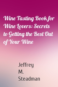 Wine Tasting Book for Wine Lovers: Secrets to Getting the Best Out of Your Wine