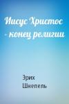 Эрих Шнепель - Иисус Христос - конец религии