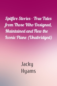 Spitfire Stories - True Tales from Those Who Designed, Maintained and Flew the Iconic Plane (Unabridged)