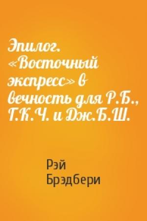 Обложка книги «Эпилог. «Восточный экспресс» в вечность для Р.Б., Г.К.Ч. и Дж.Б.Ш.» — Рэй Брэдбери