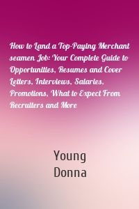 How to Land a Top-Paying Merchant seamen Job: Your Complete Guide to Opportunities, Resumes and Cover Letters, Interviews, Salaries, Promotions, What to Expect From Recruiters and More