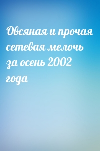 Овсяная и прочая сетевая мелочь за осень 2002 года
