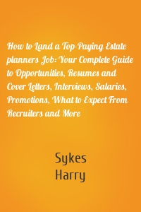 How to Land a Top-Paying Estate planners Job: Your Complete Guide to Opportunities, Resumes and Cover Letters, Interviews, Salaries, Promotions, What to Expect From Recruiters and More