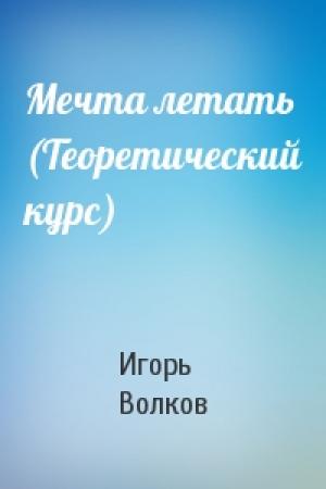 Обложка книги «Мечта летать (Теоретический курс)» — Игорь Волков