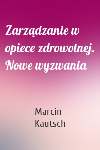 Zarządzanie w opiece zdrowotnej. Nowe wyzwania