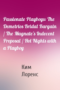Passionate Playboys: The Demetrios Bridal Bargain / The Magnate's Indecent Proposal / Hot Nights with a Playboy