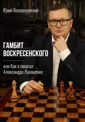 Обложка книги «Гамбит Воскресенского, или Как я свергал Александра Лукашенко» — Юрий Воскресенский