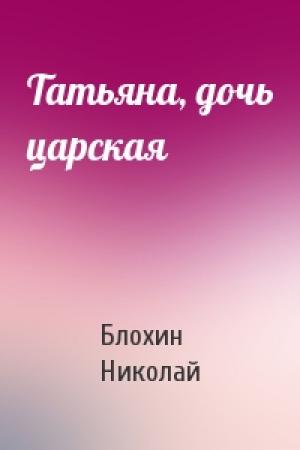 Обложка книги «Татьяна, дочь царская» — Блохин Николай