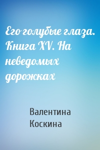 Его голубые глаза. Книга XV. На неведомых дорожках