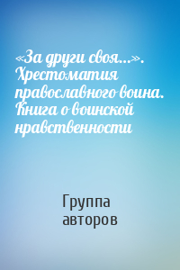 «За други своя…». Хрестоматия православного воина. Книга о воинской нравственности