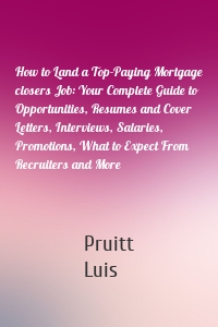 How to Land a Top-Paying Mortgage closers Job: Your Complete Guide to Opportunities, Resumes and Cover Letters, Interviews, Salaries, Promotions, What to Expect From Recruiters and More