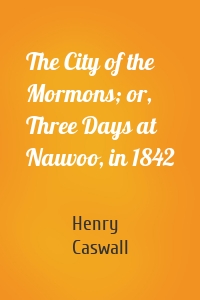 The City of the Mormons; or, Three Days at Nauvoo, in 1842