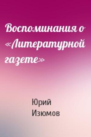Обложка книги «Воспоминания о «Литературной газете»» — Юрий Изюмов