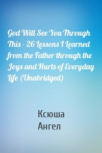 God Will See You Through This - 26 Lessons I Learned from the Father through the Joys and Hurts of Everyday Life (Unabridged)