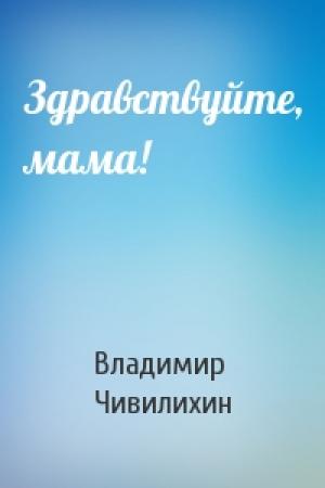 Обложка книги «Здравствуйте, мама!» — Владимир Чивилихин