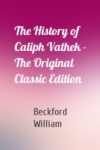 The History of Caliph Vathek - The Original Classic Edition