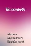 Михаил Коцюбинский - На острове