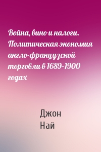 Война, вино и налоги. Политическая экономия англо-французской торговли в 1689–1900 годах