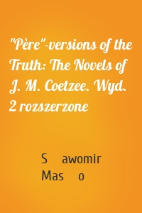 "Père"-versions of the Truth: The Novels of J. M. Coetzee. Wyd. 2 rozszerzone