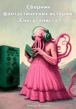 Обложка книги «Сборник фантастических историй: Сны утописта» — Тимур Волков