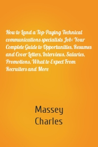 How to Land a Top-Paying Technical communications specialists Job: Your Complete Guide to Opportunities, Resumes and Cover Letters, Interviews, Salaries, Promotions, What to Expect From Recruiters and More